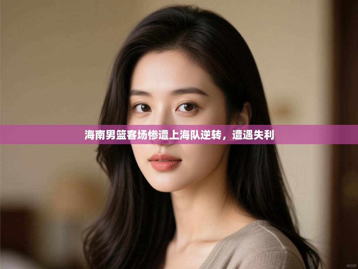 海南男篮客场惨遭上海队逆转，遭遇失利