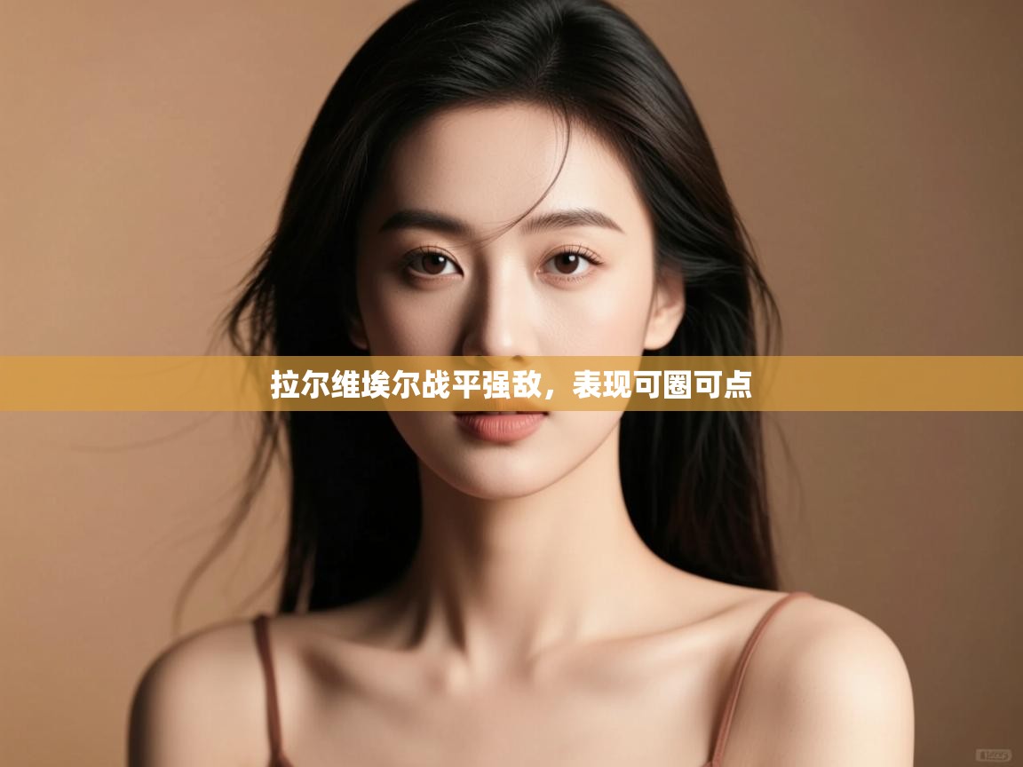 拉尔维埃尔战平强敌，表现可圈可点  第1张