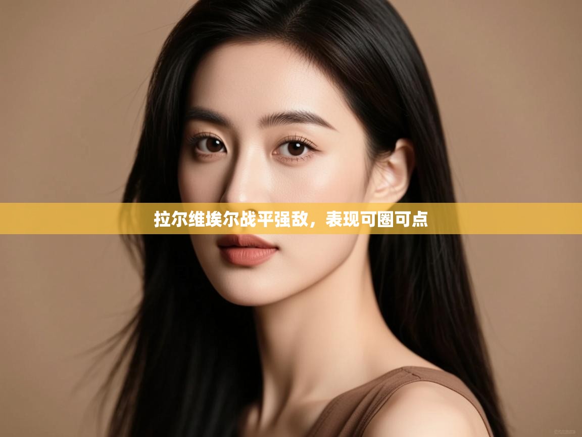 拉尔维埃尔战平强敌，表现可圈可点  第2张