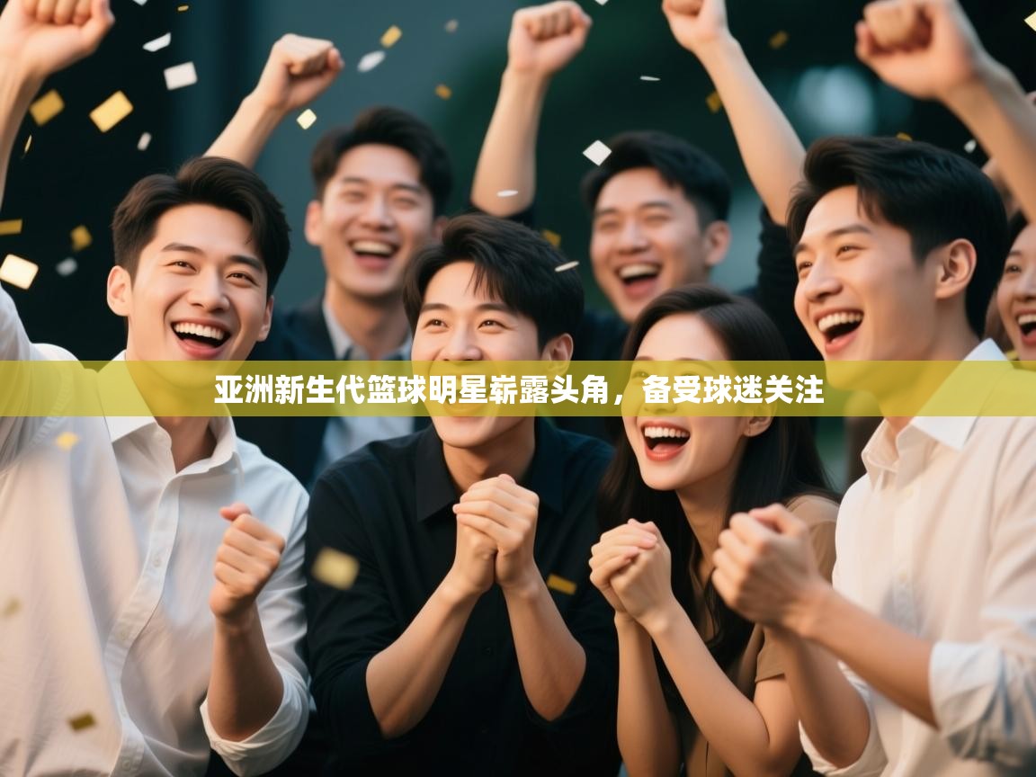 亚洲新生代篮球明星崭露头角，备受球迷关注