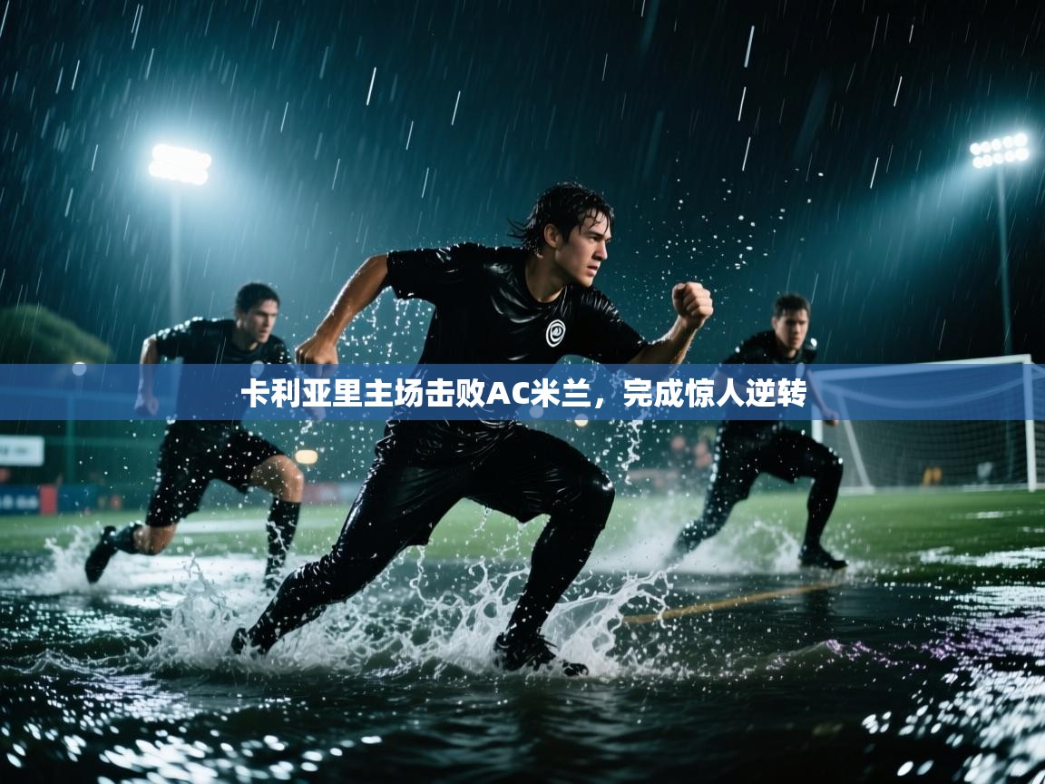 卡利亚里主场击败AC米兰，完成惊人逆转