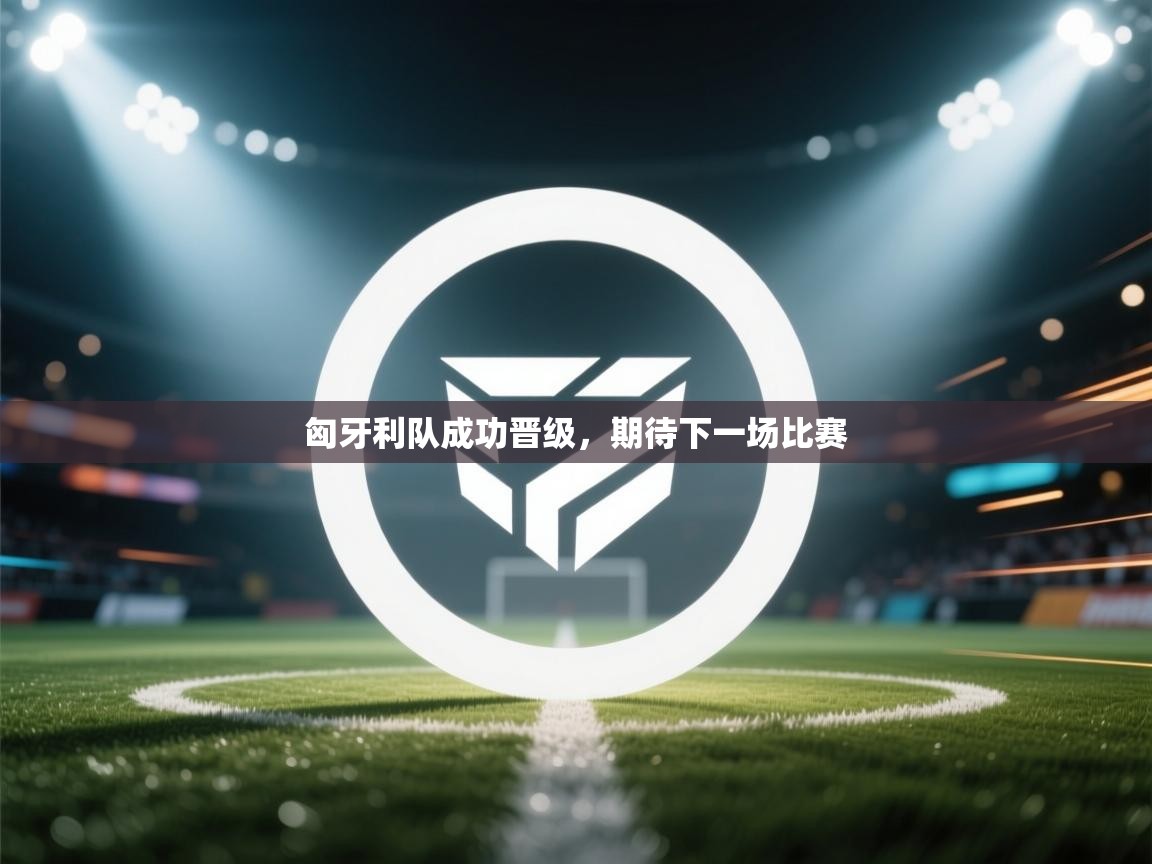 匈牙利队成功晋级，期待下一场比赛  第1张