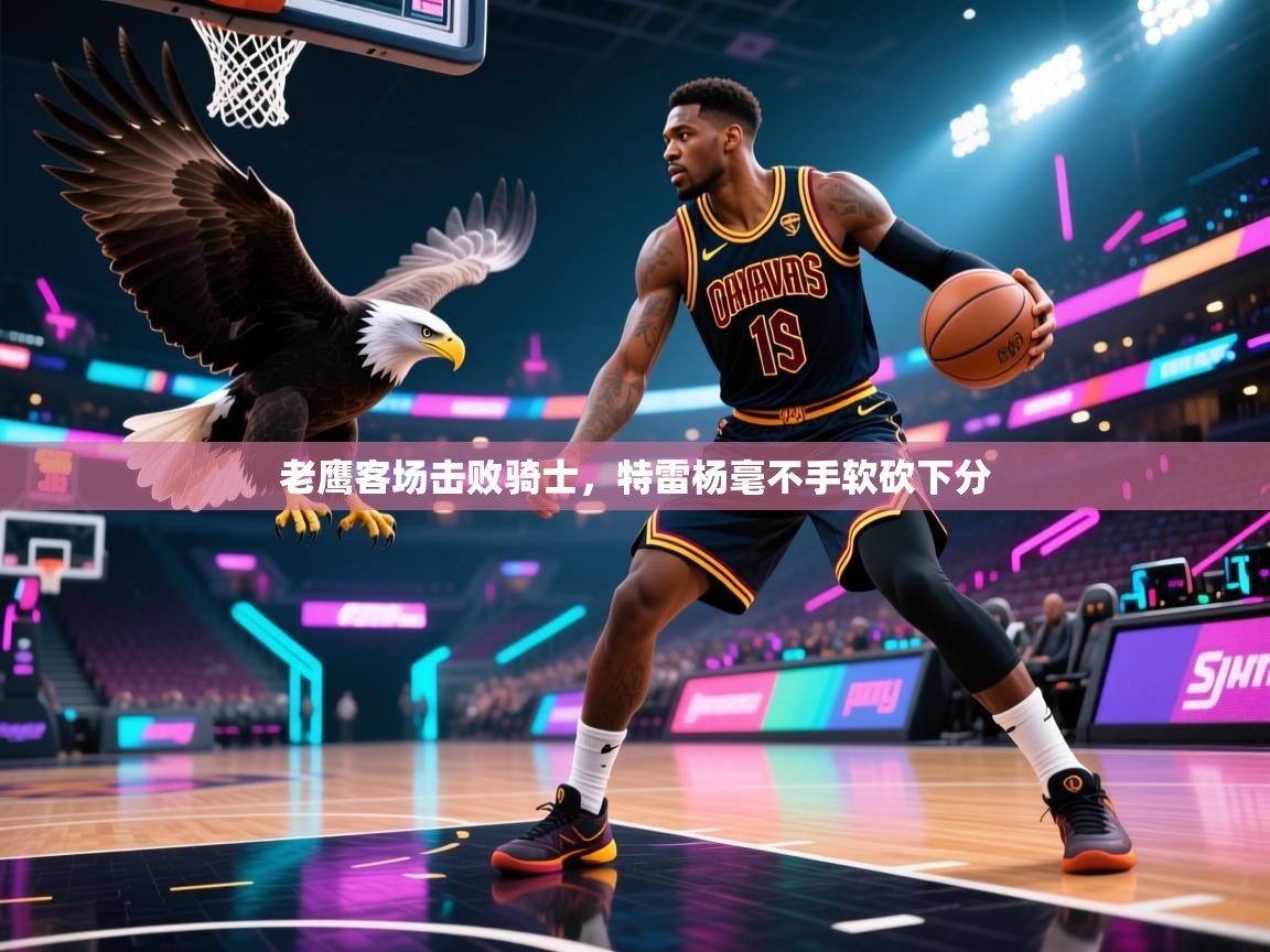 老鹰客场击败骑士,特雷杨毫不手软砍下分 第1张