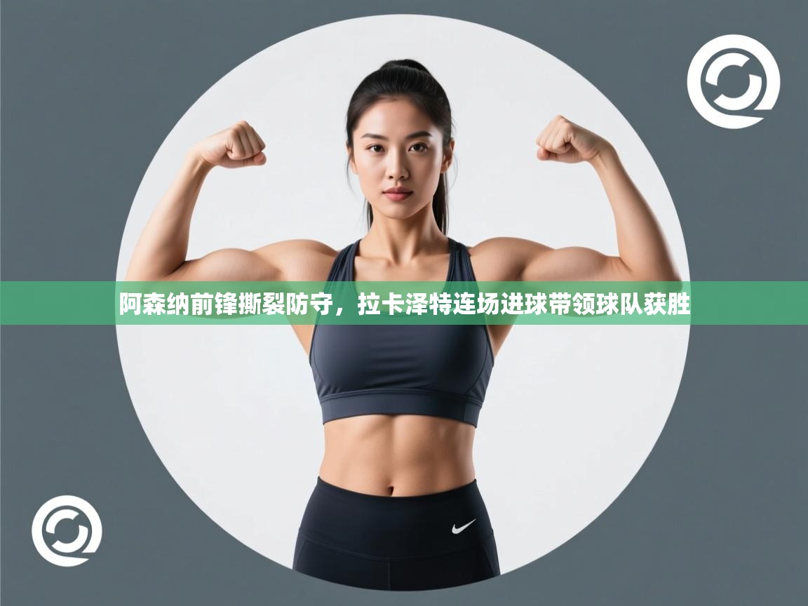 阿森纳前锋撕裂防守，拉卡泽特连场进球带领球队获胜