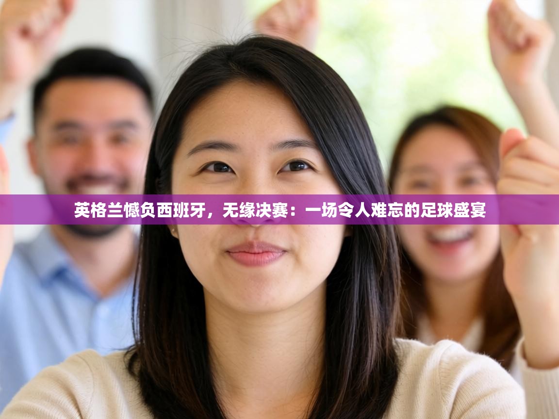 英格兰憾负西班牙，无缘决赛：一场令人难忘的足球盛宴