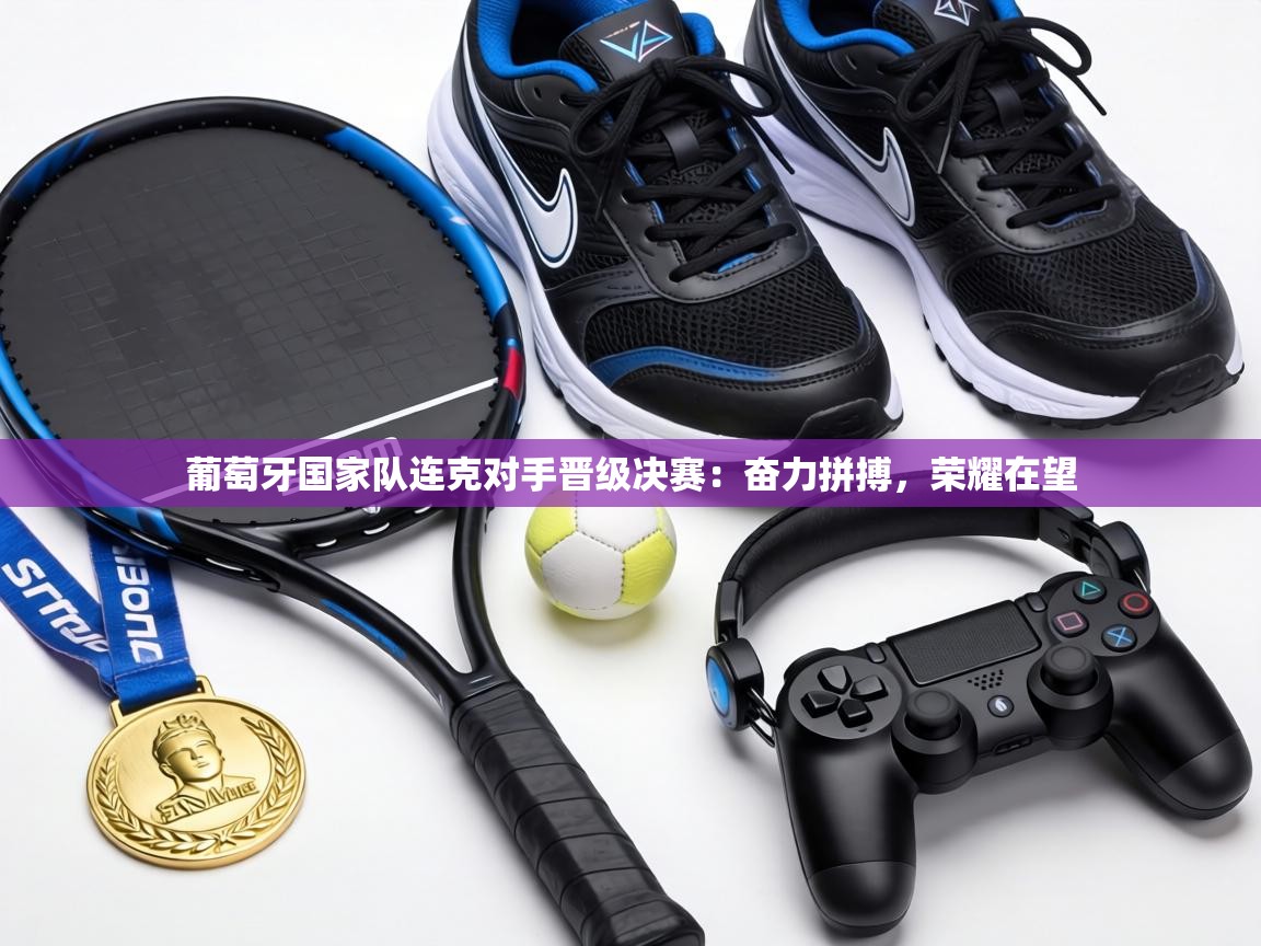 葡萄牙国家队连克对手晋级决赛:奋力拼搏,荣耀在望 第2张